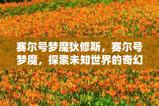 赛尔号梦魔狄修斯，赛尔号梦魔，探索未知世界的奇幻之旅