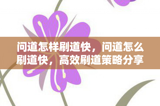 问道怎样刷道快，问道怎么刷道快，高效刷道策略分享