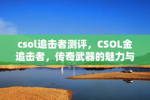 csol追击者测评，CSOL金追击者，传奇武器的魅力与游戏文化的深度探索