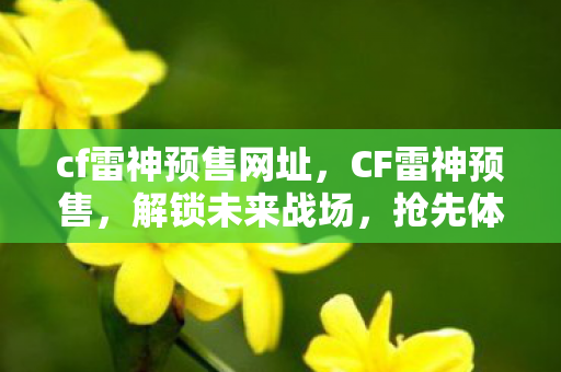 cf雷神预售网址，CF雷神预售，解锁未来战场，抢先体验顶级武器