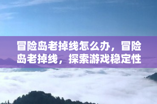 冒险岛老掉线怎么办，冒险岛老掉线，探索游戏稳定性背后的故事