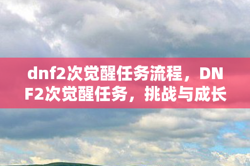 dnf2次觉醒任务流程，DNF2次觉醒任务，挑战与成长的新篇章