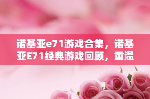 诺基亚e71游戏合集，诺基亚E71经典游戏回顾，重温那些年的掌中娱乐