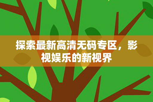 探索最新高清无码专区，影视娱乐的新视界