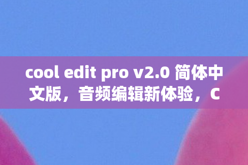 cool edit pro v2.0 简体中文版，音频编辑新体验，COOL EDIT PRO V2.1 简体中文版深度评测