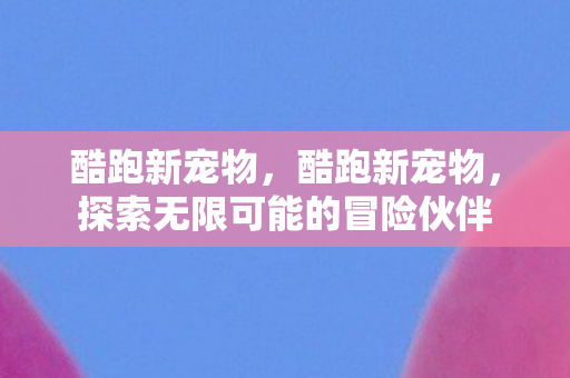 酷跑新宠物，酷跑新宠物，探索无限可能的冒险伙伴