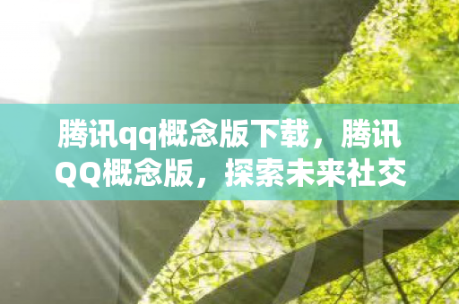 腾讯qq概念版下载，腾讯QQ概念版，探索未来社交的新可能