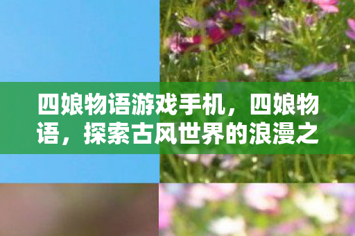 四娘物语游戏手机，四娘物语，探索古风世界的浪漫之旅