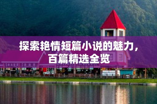 探索艳情短篇小说的魅力，百篇精选全览