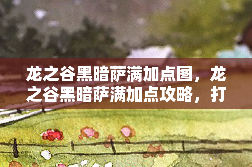 龙之谷黑暗萨满加点图，龙之谷黑暗萨满加点攻略，打造最强萨满，征服深渊