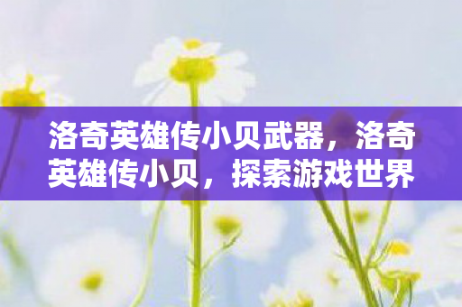 洛奇英雄传小贝武器，洛奇英雄传小贝，探索游戏世界的奇妙之旅