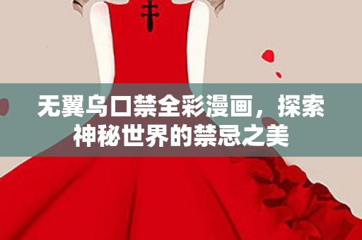 无翼乌口禁全彩漫画，探索神秘世界的禁忌之美