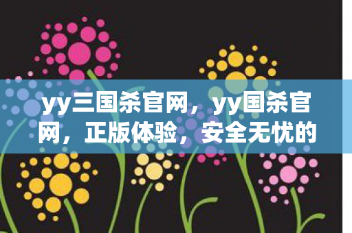 yy三国杀官网，yy国杀官网，正版体验，安全无忧的娱乐新选择