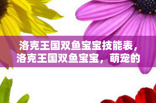 洛克王国双鱼宝宝技能表，洛克王国双鱼宝宝，萌宠的奇幻之旅