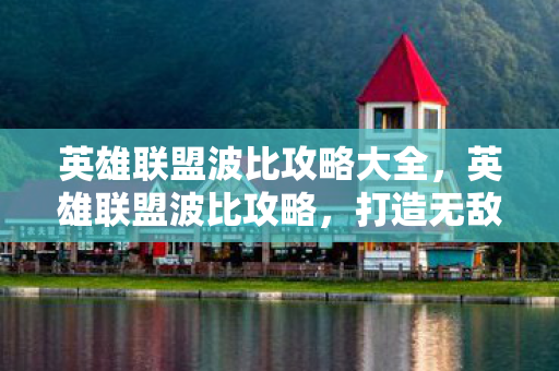 英雄联盟波比攻略大全，英雄联盟波比攻略，打造无敌防御的坚实堡垒