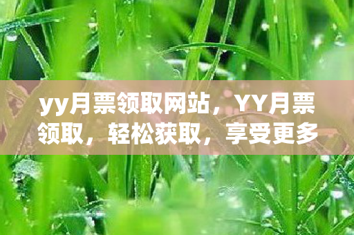 yy月票领取网站，YY月票领取，轻松获取，享受更多特权
