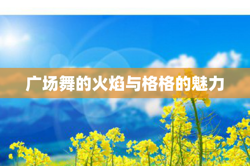 广场舞的火焰与格格的魅力