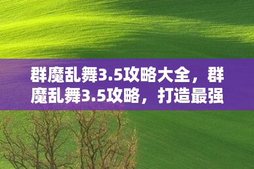 群魔乱舞3.5攻略大全，群魔乱舞3.5攻略，打造最强阵容，征服魔幻世界