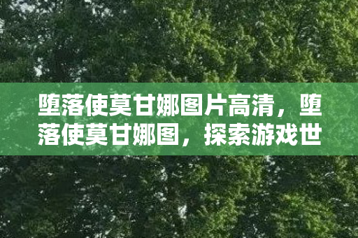 堕落使莫甘娜图片高清，堕落使莫甘娜图，探索游戏世界的另一面