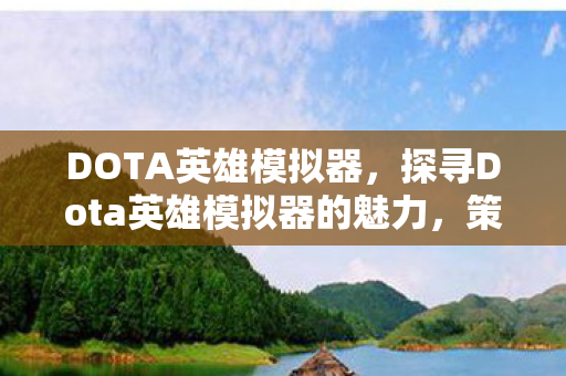 DOTA英雄模拟器，探寻Dota英雄模拟器的魅力，策略与智慧的碰撞