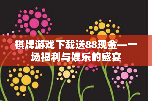 棋牌游戏下载送88现金—一场福利与娱乐的盛宴