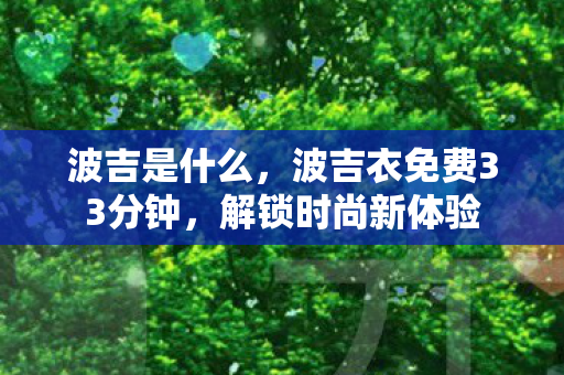 波吉是什么，波吉衣免费33分钟，解锁时尚新体验