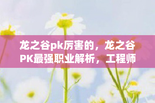 龙之谷pk厉害的，龙之谷PK最强职业解析，工程师的崛起