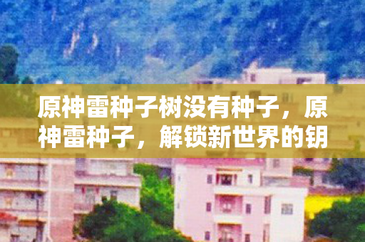 原神雷种子树没有种子，原神雷种子，解锁新世界的钥匙