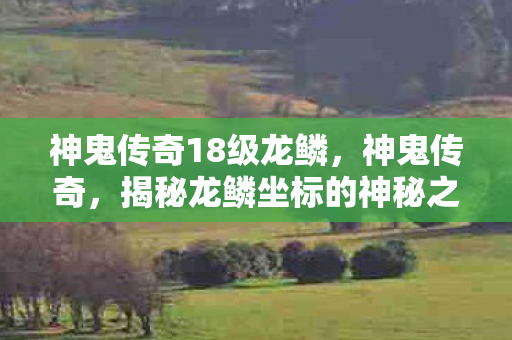 神鬼传奇18级龙鳞，神鬼传奇，揭秘龙鳞坐标的神秘之旅