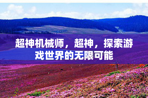 超神机械师，超神，探索游戏世界的无限可能