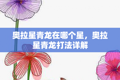 奥拉星青龙在哪个星，奥拉星青龙打法详解