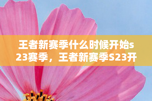 王者新赛季什么时候开始s23赛季，王者新赛季S23开启时间揭秘，全新赛季，全新挑战