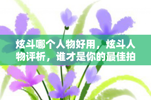 炫斗哪个人物好用，炫斗人物评析，谁才是你的最佳拍档？