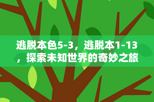 逃脱本色5-3，逃脱本1-13，探索未知世界的奇妙之旅