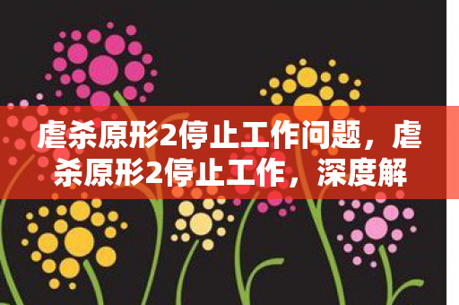 虐杀原形2停止工作问题，虐杀原形2停止工作，深度解析与解决方案