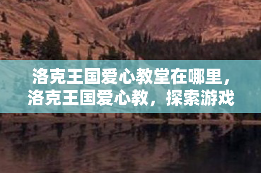 洛克王国爱心教堂在哪里，洛克王国爱心教，探索游戏中的爱与成长