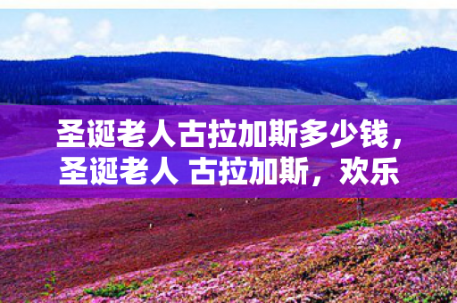 圣诞老人古拉加斯多少钱，圣诞老人 古拉加斯，欢乐与奇迹的化身