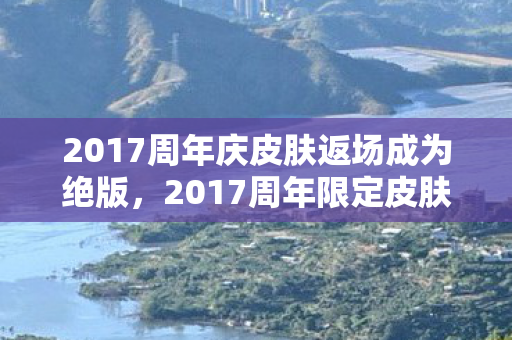 2017周年庆皮肤返场成为绝版，2017周年限定皮肤，珍贵回忆与独特魅力的展现