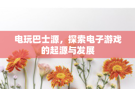 电玩巴士源,探索电子游戏的起源与发展 电玩巴士源,探索电子游戏的起源与发展