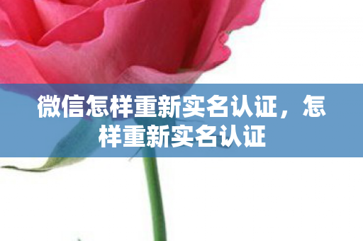 微信怎样重新实名认证，怎样重新实名认证