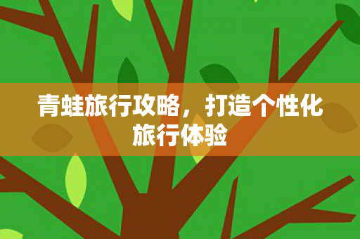 青蛙旅行攻略，打造个性化旅行体验