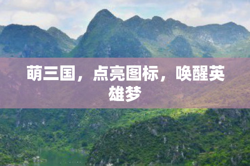 萌三国,点亮图标,唤醒英雄梦 萌三国,点亮图标,唤醒英雄梦