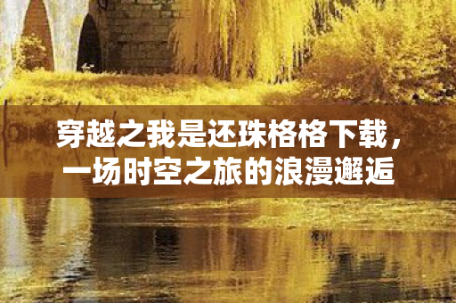 穿越之我是还珠格格下载，一场时空之旅的浪漫邂逅