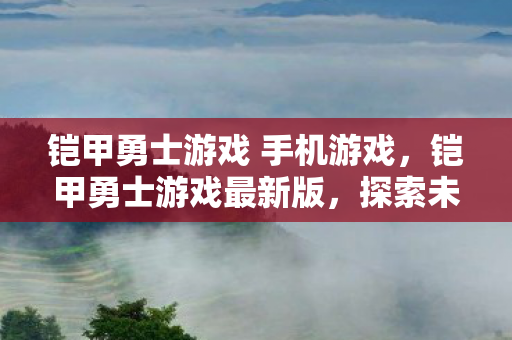 铠甲勇士游戏 手机游戏，铠甲勇士游戏最新版，探索未知，挑战极限