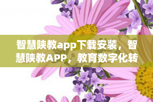 智慧陕教app下载安装，智慧陕教APP，教育数字化转型的得力助手