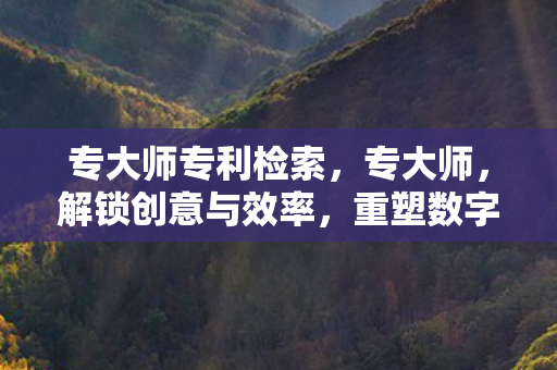 专大师专利检索，专大师，解锁创意与效率，重塑数字内容创作新生态