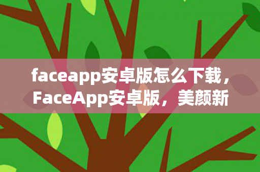 faceapp安卓版怎么下载，FaceApp安卓版，美颜新体验，安全又便捷