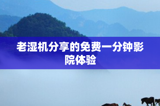 老湿机分享的免费一分钟影院体验 老湿机分享的免费一分钟影院体验
