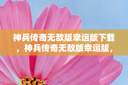 神兵传奇无敌版幸运版下载，神兵传奇无敌版幸运版，探索未知世界的奇幻之旅