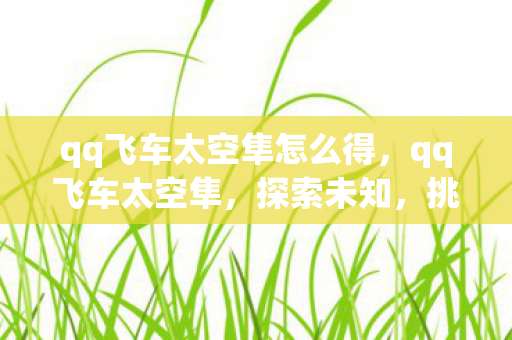 qq飞车太空隼怎么得，qq飞车太空隼，探索未知，挑战极限的太空竞速之旅